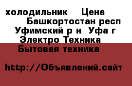 холодильник  › Цена ­ 10 000 - Башкортостан респ., Уфимский р-н, Уфа г. Электро-Техника » Бытовая техника   